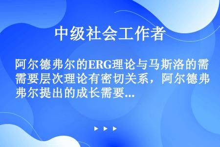 阿尔德弗尔的ERG理论与马斯洛的需要层次理论有密切关系，阿尔德弗尔提出的成长需要与马斯洛提出的（　　...