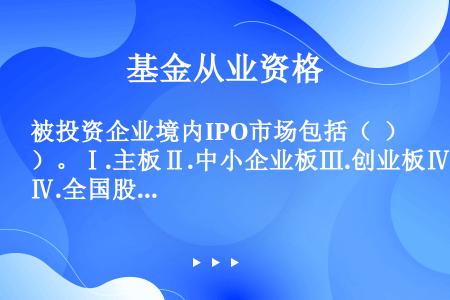 被投资企业境内IPO市场包括（  ）。Ⅰ.主板Ⅱ.中小企业板Ⅲ.创业板Ⅳ.全国股转系统