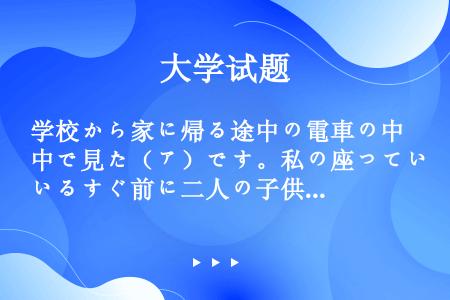 学校から家に帰る途中の電車の中で見た（ア）です。私の座っているすぐ前に二人の子供をつれた若いお母さん...