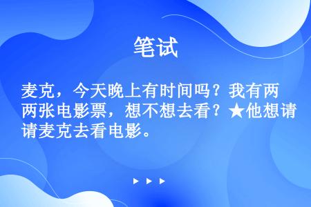 麦克，今天晚上有时间吗？我有两张电影票，想不想去看？★他想请麦克去看电影。