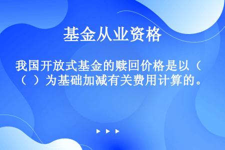 我国开放式基金的赎回价格是以（  ）为基础加减有关费用计算的。