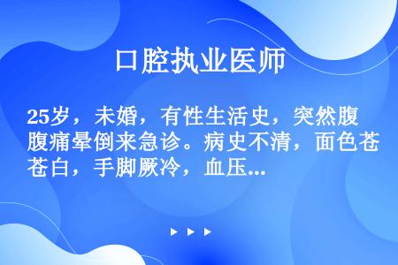 25岁，未婚，有性生活史，突然腹痛晕倒来急诊。病史不清，面色苍白，手脚厥冷，血压60/40mmHg，...