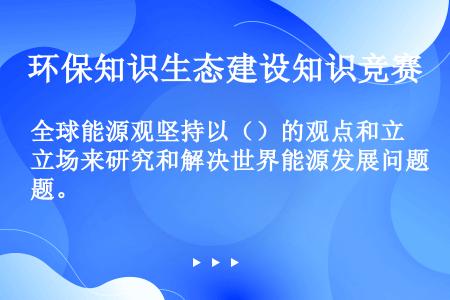 全球能源观坚持以（）的观点和立场来研究和解决世界能源发展问题。