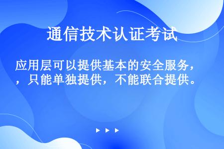 应用层可以提供基本的安全服务，只能单独提供，不能联合提供。