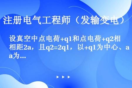 设真空中点电荷+q1和点电荷+q2相距2a，且q2=2q1，以+q1为中心、a为半径形成封闭球面，则...