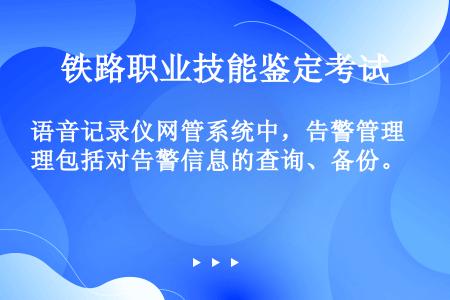 语音记录仪网管系统中，告警管理包括对告警信息的查询、备份。