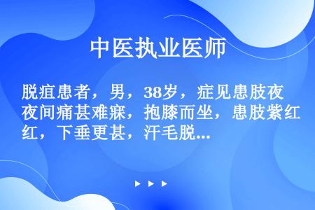 脱疽患者，男，38岁，症见患肢夜间痛甚难寐，抱膝而坐，患肢紫红，下垂更甚，汗毛脱落，舌质红，苔薄白，...