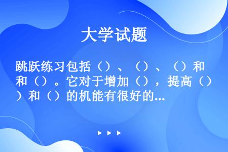 跳跃练习包括（）、（）、（）和（）。它对于增加（），提高（）和（）的机能有很好的作用。