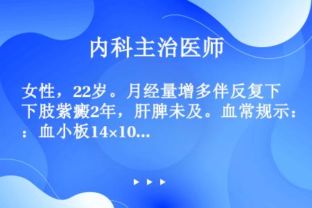 女性，22岁。月经量增多伴反复下肢紫癜2年，肝脾未及。血常规示：血小板14×109/L，血红蛋白88...