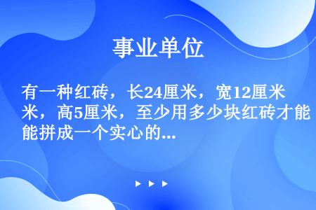 有一种红砖，长24厘米，宽12厘米，高5厘米，至少用多少块红砖才能拼成一个实心的正方体？（　　）