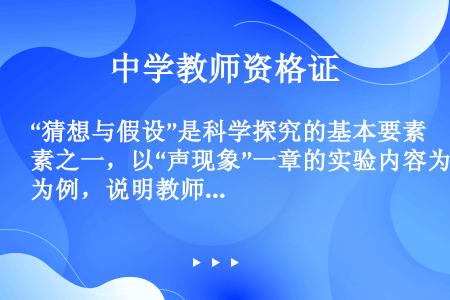 “猜想与假设”是科学探究的基本要素之一，以“声现象”一章的实验内容为例，说明教师如何提出问题引导学生...