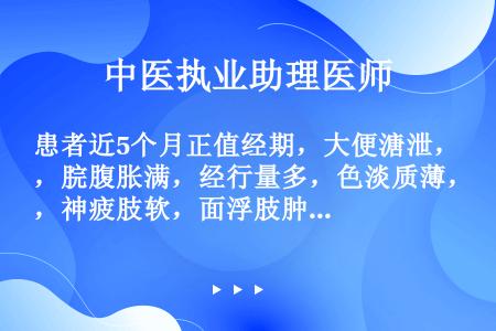 患者近5个月正值经期，大便溏泄，脘腹胀满，经行量多，色淡质薄，神疲肢软，面浮肢肿，舌淡红，苔白，脉濡...