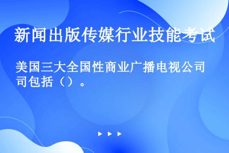 美国三大全国性商业广播电视公司包括（）。