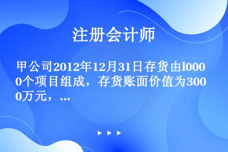 甲公司2012年12月31日存货由l000个项目组成，存货账面价值为300万元，假定A注册会计师确定...