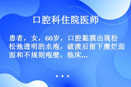 患者，女，60岁，口腔黏膜出现松弛透明的水疱，破溃后留下糜烂面和不规则疱壁，临床检查尼氏征阳性。诊断...