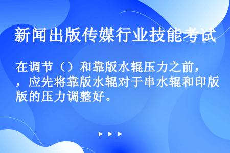 在调节（）和靠版水辊压力之前，应先将靠版水辊对于串水辊和印版的压力调整好。