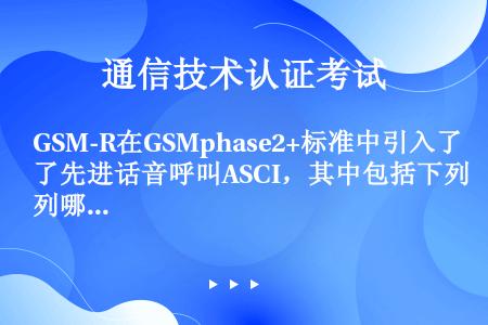 GSM-R在GSMphase2+标准中引入了先进话音呼叫ASCI，其中包括下列哪些业务：（）