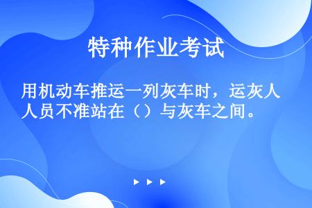 用机动车推运一列灰车时，运灰人员不准站在（）与灰车之间。