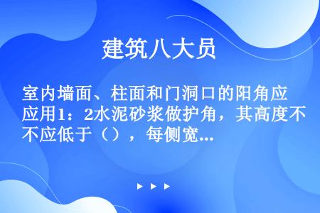 室内墙面、柱面和门洞口的阳角应用1：2水泥砂浆做护角，其高度不应低于（），每侧宽度不应小于50mm。