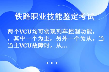 两个VCU均可实现列车控制功能，其中一个为主，另外一个为从。当主VCU故障时，从VCU可以接管工作。