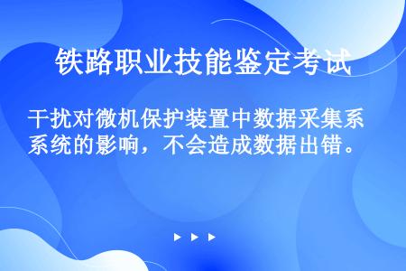 干扰对微机保护装置中数据采集系统的影响，不会造成数据出错。