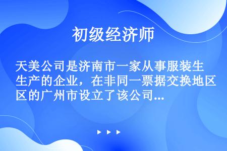 天美公司是济南市一家从事服装生产的企业，在非同一票据交换地区的广州市设立了该公司非独立核算的服装专卖...