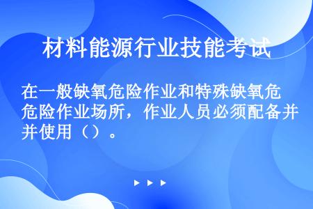 在一般缺氧危险作业和特殊缺氧危险作业场所，作业人员必须配备并使用（）。