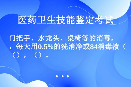 门把手、水龙头、桌椅等的消毒，每天用0.5%的洗消净或84消毒液（），（）。