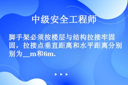 脚手架必须按楼层与结构拉接牢固，拉接点垂直距离和水平距离分别为＿m和6m.