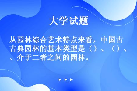 从园林综合艺术特点来看，中国古典园林的基本类型是（）、（）、介于二者之间的园林。