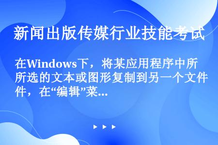 在Windows下，将某应用程序中所选的文本或图形复制到另一个文件，在“编辑”菜单中可选择的命令是“...