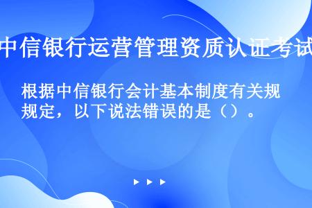 根据中信银行会计基本制度有关规定，以下说法错误的是（）。