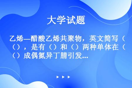 乙烯—醋酸乙烯共聚物，英文简写（），是有（）和（）两种单体在（）成偶氮异丁腈引发下共聚而成的（）性高...