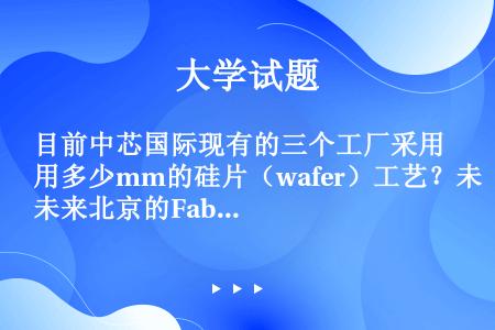 目前中芯国际现有的三个工厂采用多少mm的硅片（wafer）工艺？未来北京的Fab4（四厂）采用多少m...