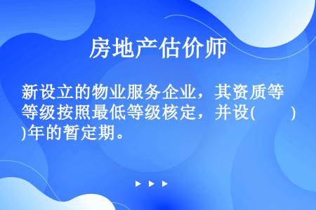 新设立的物业服务企业，其资质等级按照最低等级核定，并设(　　)年的暂定期。