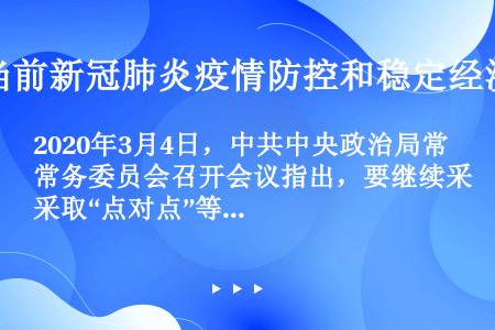 2020年3月4日，中共中央政治局常务委员会召开会议指出，要继续采取“点对点”等多种交通运输方式让员...