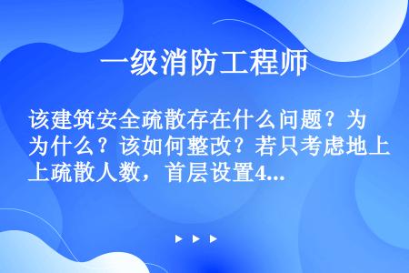 该建筑安全疏散存在什么问题？为什么？该如何整改？若只考虑地上疏散人数，首层设置40个安全出口，则每个...