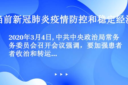 2020年3月4日, 中共中央政治局常务委员会召开会议强调，要加强患者收治和转运工作，重症患者全部集...