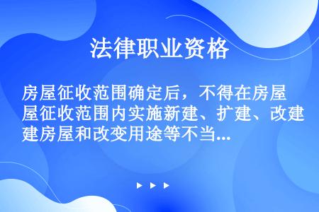 房屋征收范围确定后，不得在房屋征收范围内实施新建、扩建、改建房屋和改变用途等不当增加补偿费用的行为，...