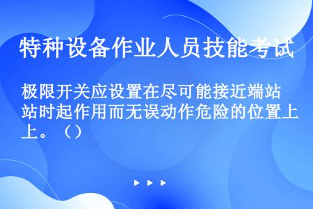 极限开关应设置在尽可能接近端站时起作用而无误动作危险的位置上。（）