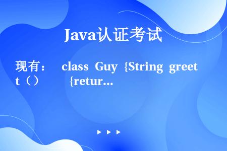 现有：  class Guy {String greet（）    {return hi；  }  ...