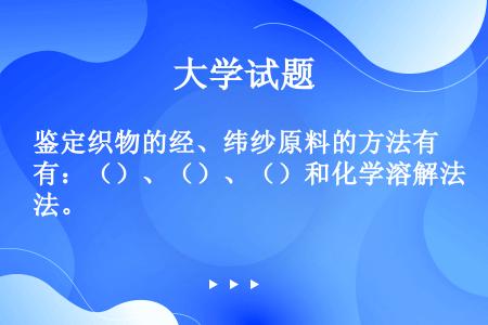 鉴定织物的经、纬纱原料的方法有：（）、（）、（）和化学溶解法。