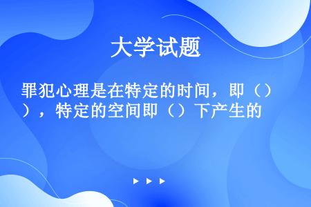 罪犯心理是在特定的时间，即（），特定的空间即（）下产生的