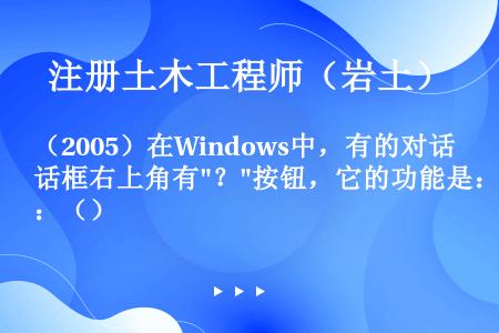 （2005）在Windows中，有的对话框右上角有？按钮，它的功能是：（）