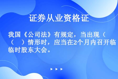 我国《公司法》有规定，当出现（　）情形时，应当在2个月内召开临时股东大会。