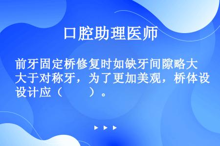 前牙固定桥修复时如缺牙间隙略大于对称牙，为了更加美观，桥体设计应（　　）。