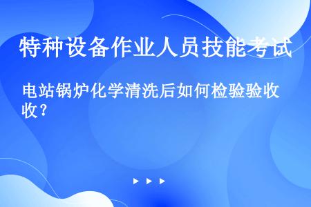 电站锅炉化学清洗后如何检验验收？