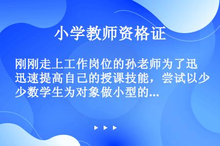 刚刚走上工作岗位的孙老师为了迅速提高自己的授课技能，尝试以少数学生为对象做小型的课堂教学，并且把授课...