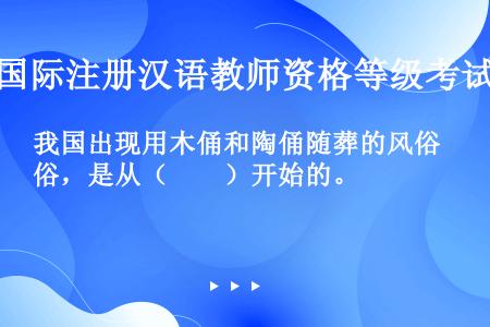 我国出现用木俑和陶俑随葬的风俗，是从（　　）开始的。