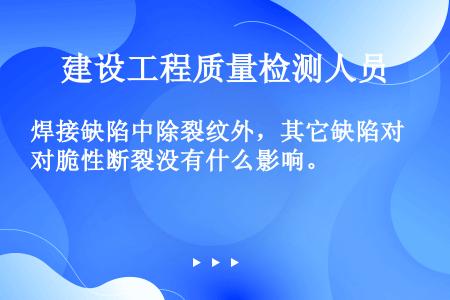 焊接缺陷中除裂纹外，其它缺陷对脆性断裂没有什么影响。